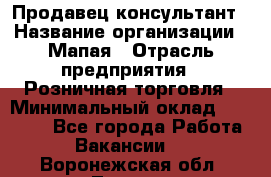 Продавец-консультант › Название организации ­ Мапая › Отрасль предприятия ­ Розничная торговля › Минимальный оклад ­ 24 000 - Все города Работа » Вакансии   . Воронежская обл.,Лиски г.